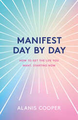 Manifest Day by Day : How to Get the Life You Want, Starting Now by Alanis Cooper