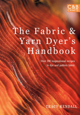 The Fabric & Yarn Dyer's Handbook: Over 100 Inspirational Recipes to Dye and Pattern Fabric by Tracy Kendall