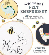 Whimsical Felt Embroidery: 30 Easy Projects for Creating Exquisite Wall Art by Meghan Thompson