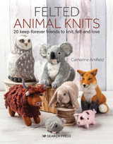 Felted Animal Knits: 20 Keep Forever Friends to Knit, Felt & Love by Catherine Arnfield