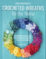 Crocheted Wreaths for the Home: 12 Gorgeous Wreaths and 12 Matching Mini Projects for All Year Round by Anna Nikipirowicz
