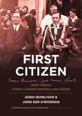 First Citizen: Seán French, Cork's Longest-Serving Lord Mayor by Aodh Quinlivan and John Ger O'Riordan