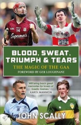 Blood, Sweat, Triumph & Tears: The Magic of the GAA by John Scally