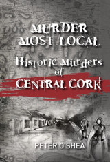 Murder Most Local: Historic Murders of Central Cork by Peter O'Shea
