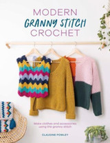 Modern Granny Stitch Crochet: Make Clothes and Accessories Using the Granny Stitch by Claudine Powley