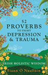 52 Proverbs to Fight Depression and Trauma: Irish Holistic Wisdom by Fiann O Nuallain