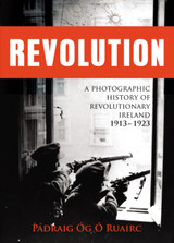 Revolution: A Photographic History of Revolutionary Ireland 1913-1923 by Pádraig Óg Ó Ruairc