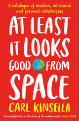 At Least It Looks Good From Space: A catalogue of modern, millennial and personal catastrophes by Carl Kinsella
