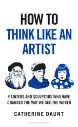 Book cover for How To Think Like an Artist: Painters and Sculptors Who Have Changed The Way We See The World by Catherine Daunt
