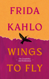 Wings to Fly: Frida Kahlo: On Creativity and Endurance by Frida Kahlo