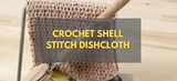 Crochet Shell Stitch Dishcloth - Step by Step Guide