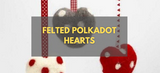 Felted Polkadot Hearts - Step by Step Guide