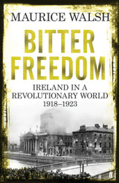 Bitter Freedom: Ireland in a Revolutionary World 1918-1923 by Maurice Walsh