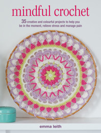 Mindful Crochet: 35 Creative and Colourful Projects to Help You be in the Moment, Relieve Stress and Manage Pain by Emma Leith