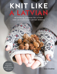 Knit Like a Latvian: 50 Knitting Patterns for a Fresh Take on Traditional Latvian Mittens by Ieva Ozolina