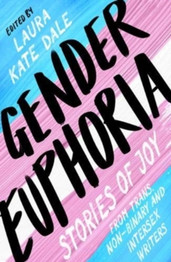 Gender Euphoria: Stories of joy from trans, non-binary and intersex writers by Laura Kate Dale