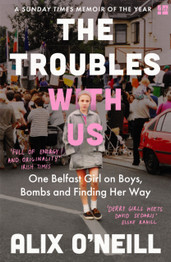 The Troubles with Us: One Belfast Girl on Boys, Bombs and Finding Her Way by Alix O'Neill