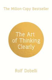 The Art of Thinking Clearly: Better Thinking, Better Decisions by Rolf Dobelli