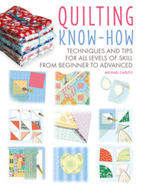 Quilting Know-How: Techniques and Tips for All Levels of Skill from Beginner to Advanced by Michael Caputo