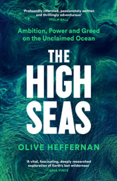 The High Seas: Ambition, Power and Greed on the Unclaimed Ocean by Olive Heffernan