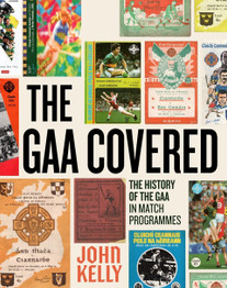 The GAA Covered: A History of the GAA in Match Programmes by John Kelly