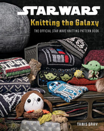 Star Wars: Knitting the Galaxy : The Official Star Wars Knitting Pattern Book by Tanis Gray
