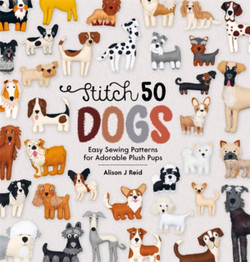 Stitch 50 Dogs: Easy Sewing Patterns for Adorable Plush Pups by Alison J Reid