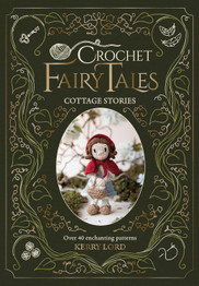Crochet Fairy Tales: Cottage Stories: Over 40 Enchanting Patterns by Kerry Lord