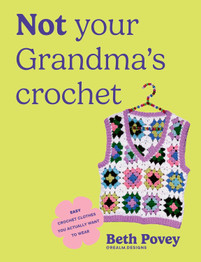 Not Your Grandma's Crochet: Easy Crochet Clothes You Actually Want to Wear by Beth Povey
