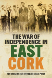 The War of Independence in East Cork by Tom MA O'Neill, Paul Busteed and Eugene Power
