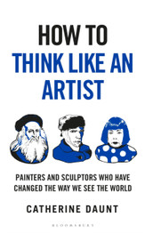 Book cover for How To Think Like an Artist: Painters and Sculptors Who Have Changed The Way We See The World by Catherine Daunt