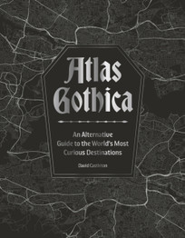 Atlas Gothica: An Alternative Guide to the World’s Most Curious Destinations by David Castleton