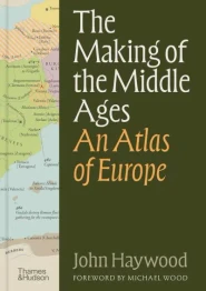 The Making of the Middle Ages: An Atlas of Europe by John Haywood