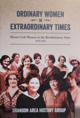 Ordinary Women in Extraordinary Times: Eleven Cork Women in the Revolutionary Years 1916-1923 by Shandon Area History Group Ordinary Women in Extraordinary Times: Eleven Cork Women in the Revolutionary Years 1916-1923 by Shandon Area History Group