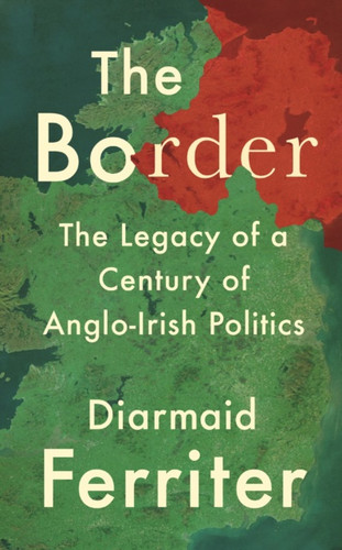 The Border: The Legacy of a Century of Anglo-Irish Politics by Diarmaid Ferriter The Border: The Legacy of a Century of Anglo-Irish Politics by Diarmaid Ferriter