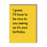 Greeting Card - I Guess I'll have To Be Nice Birthday