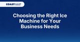 Choosing the Right Ice Machine for Your Business Needs