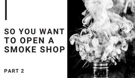 So, You Want to Open a Smoke Shop, Part 2