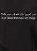 Closeup image for When you look this good you don't have to know anything T-Shirt