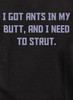 Closeup image for I got ants In my butt, and I need to strut T-Shirt