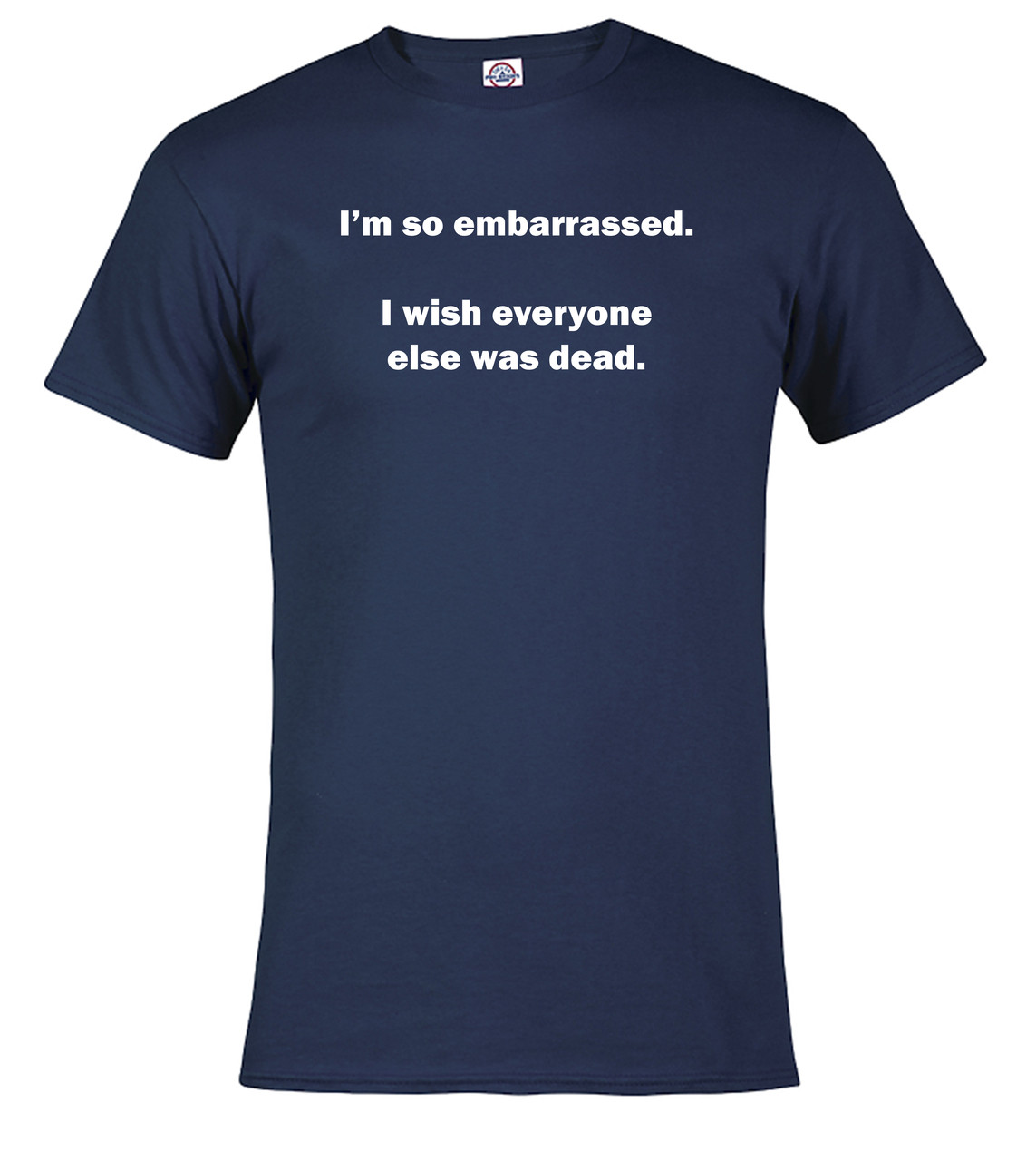 I'm so embarrassed. I wish everyone else was dead T-Shirt