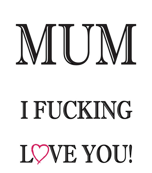 Mum I Fucking Love You!