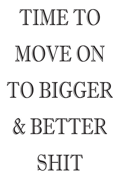 Time To Move On To Bigger & Better Shit!