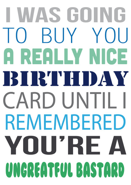 I Was Going To Buy.... But You're A Ungrateful Bastard Personalised Birthday Card