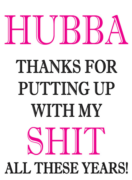 Hubba Thanks For Putting Up.With My Shit All These Years!