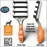 Front and side views of FUR4 deShedding Tool for Long Hair Dogs, highlighting its 46 larger and longer teeth per row for reducing shedding in long-coated dogs Front and side views of FUR4 deShedding Tool for Long Hair Dogs, highlighting its 46 larger and longer teeth per row for reducing shedding in long-coated dogs