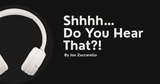 Shhhh… Do You Hear That?!