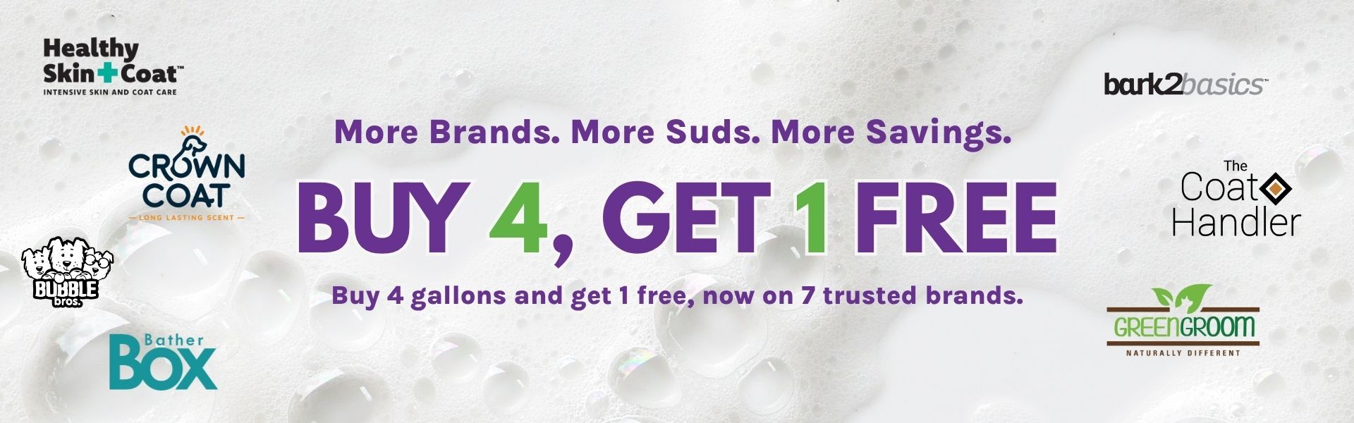 Buy 4 gallons, get 1 free across seven Groomer's Choice brands: Bark2Basics, BatherBox, Bubble Bros., Crown Coat, Green Groom, Healthy Skin + Coat and The Coat Handler.