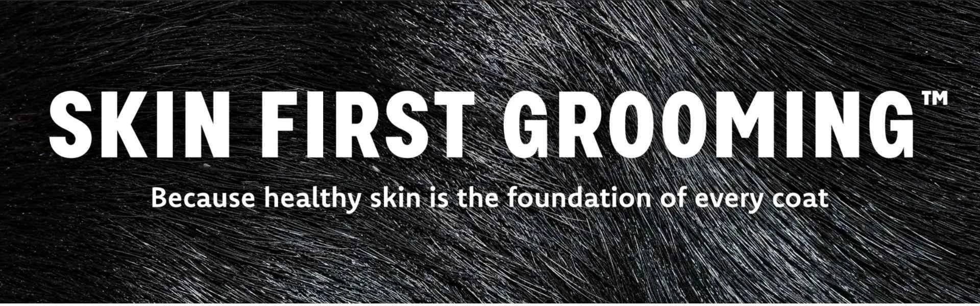 Close-up of a dog's coat with text: 'Skin First Grooming™' and 'Because healthy skin is the foundation of every coat'