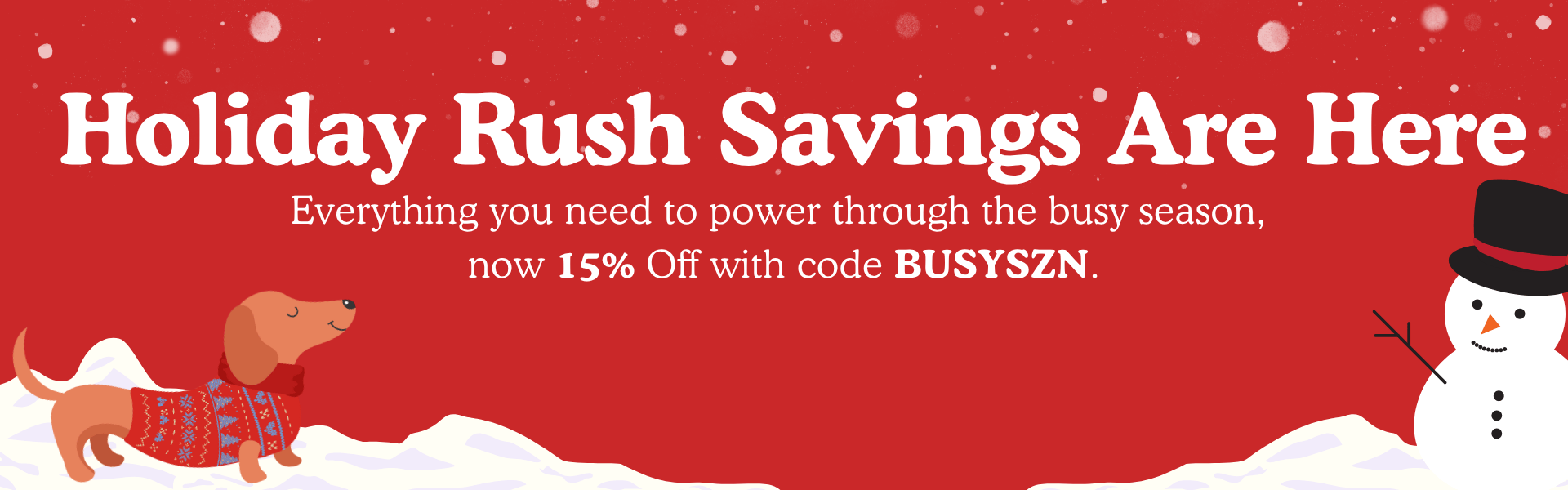 Red holiday banner with snow, a dachshund in a festive sweater and a snowman. Text reads: ‘Holiday Rush Savings Are Here. Everything you need to power through the busy season, now 15% Off with code BUSYSZN.’